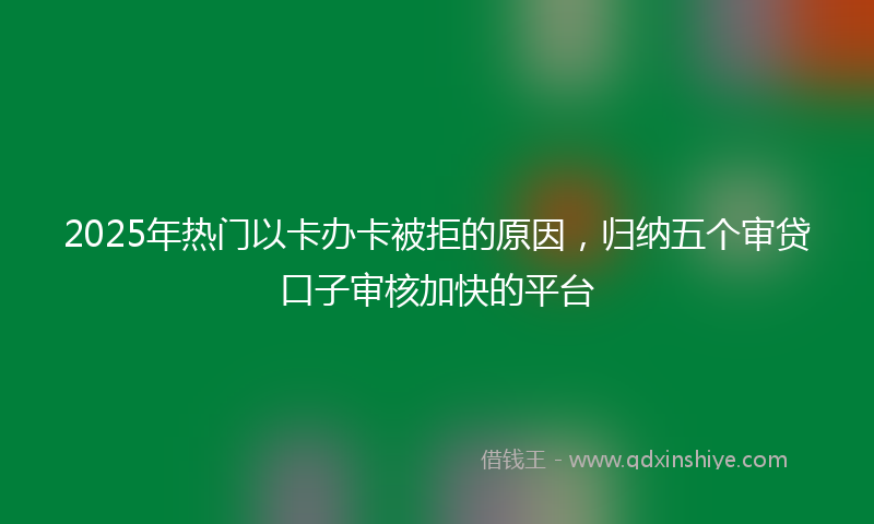 2025年热门以卡办卡被拒的原因，归纳五个审贷口子审核加快的平台