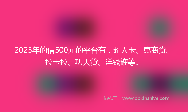 2025年的借500元的平台有：超人卡、惠商贷、拉卡拉、功夫贷、洋钱罐等。