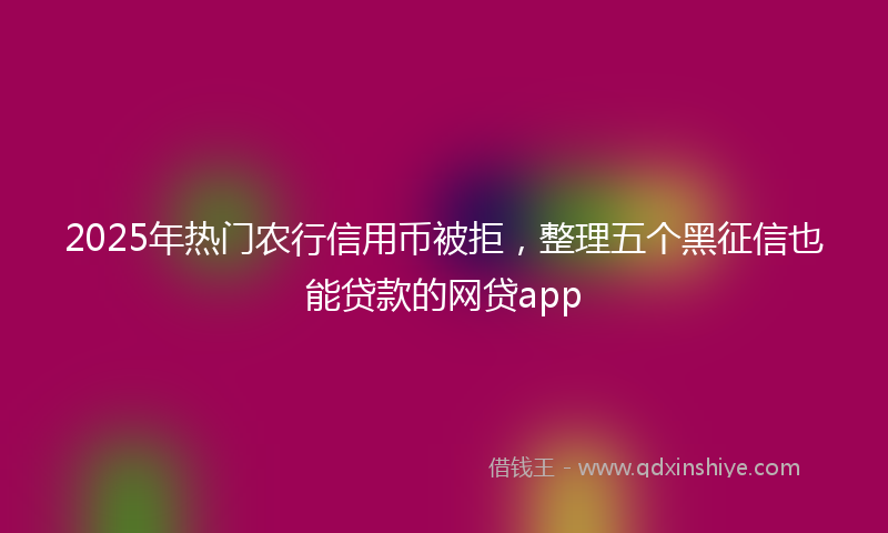 2025年热门农行信用币被拒，整理五个黑征信也能贷款的网贷app