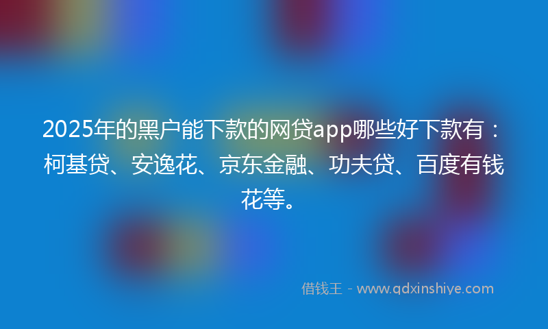 2025年的黑户能下款的网贷app哪些好下款有：柯基贷、安逸花、京东金融、功夫贷、百度有钱花等。