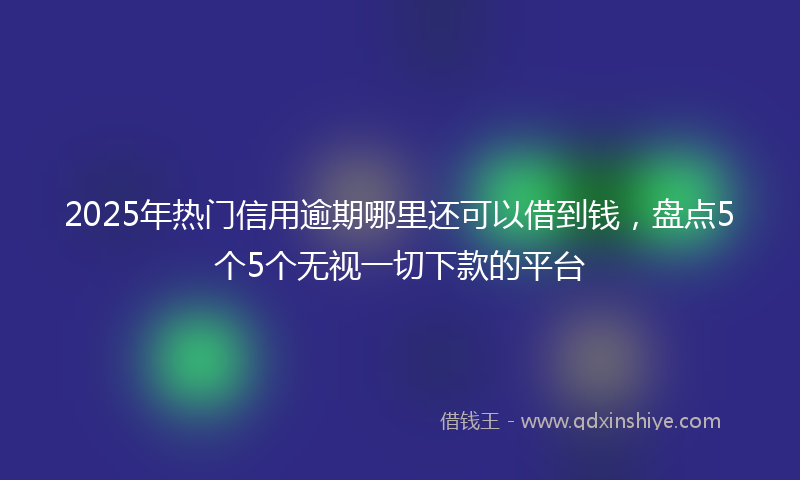 2025年热门信用逾期哪里还可以借到钱，盘点5个5个无视一切下款的平台