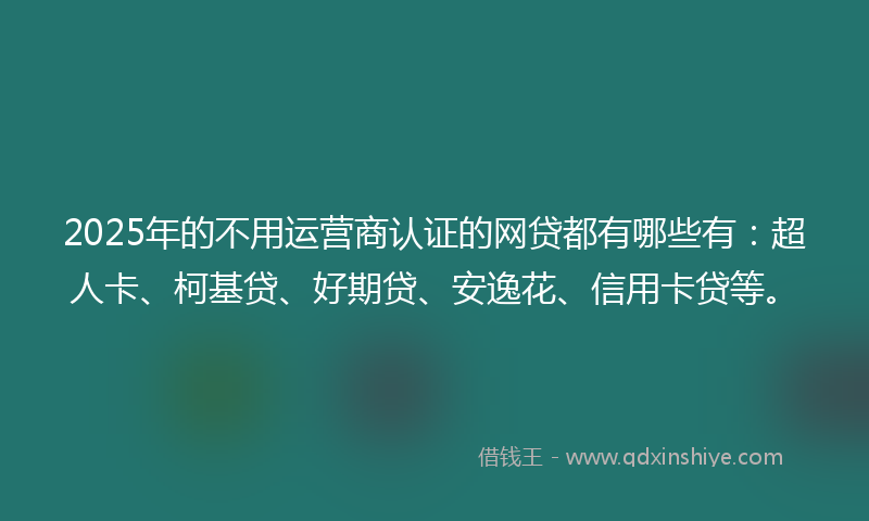 2025年的不用运营商认证的网贷都有哪些有：超人卡、柯基贷、好期贷、安逸花、信用卡贷等。