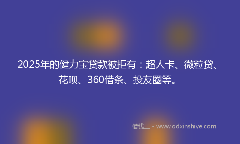 2025年的健力宝贷款被拒有：超人卡、微粒贷、花呗、360借条、投友圈等。