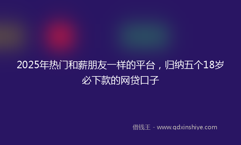2025年热门和薪朋友一样的平台，归纳五个18岁必下款的网贷口子