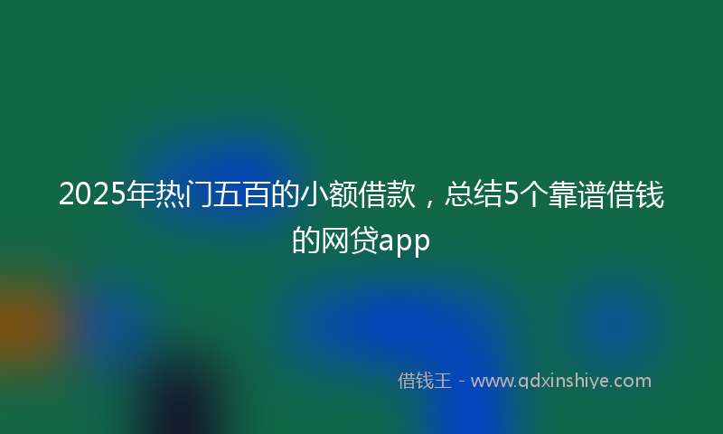 2025年热门五百的小额借款，总结5个靠谱借钱的网贷app