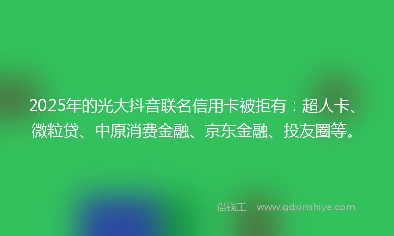 2025年的光大抖音联名信用卡被拒有：超人卡、微粒贷、中原消费金融、京东金融、投友圈等。