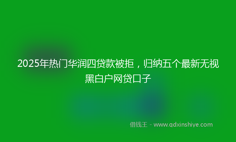 2025年热门华润四贷款被拒，归纳五个最新无视黑白户网贷口子