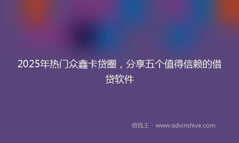 2025年热门众鑫卡贷圈，分享五个值得信赖的借贷软件