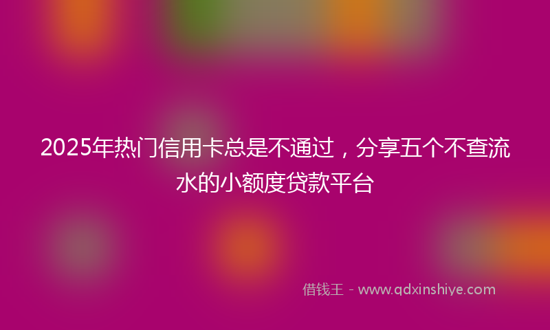 2025年热门信用卡总是不通过，分享五个不查流水的小额度贷款平台