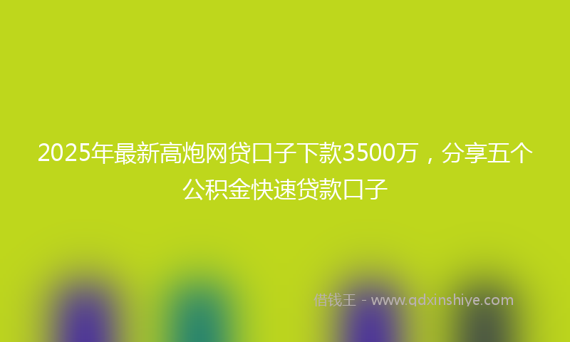 2025年最新高炮网贷口子下款3500万，分享五个公积金快速贷款口子