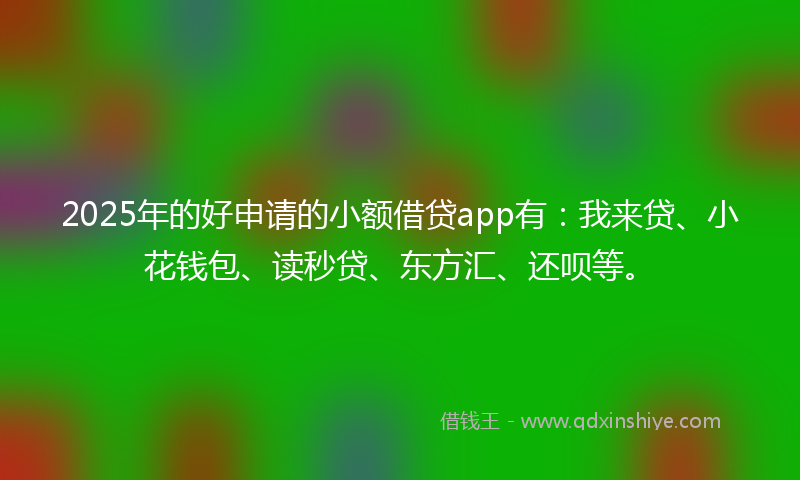 2025年的好申请的小额借贷app有：我来贷、小花钱包、读秒贷、东方汇、还呗等。