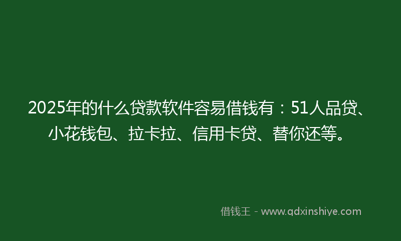 2025年的什么贷款软件容易借钱有：51人品贷、小花钱包、拉卡拉、信用卡贷、替你还等。