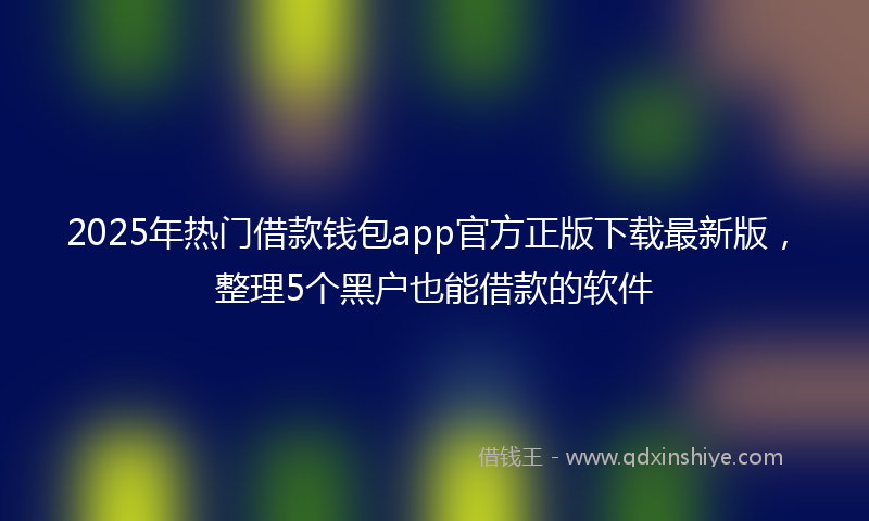 2025年热门借款钱包app官方正版下载最新版，整理5个黑户也能借款的软件