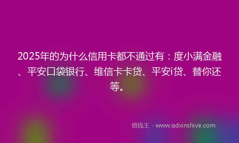 2025年的为什么信用卡都不通过有：度小满金融、平安口袋银行、维信卡卡贷、平安i贷、替你还等。