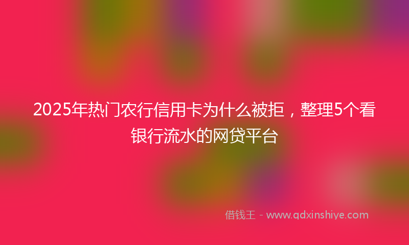 2025年热门农行信用卡为什么被拒，整理5个看银行流水的网贷平台