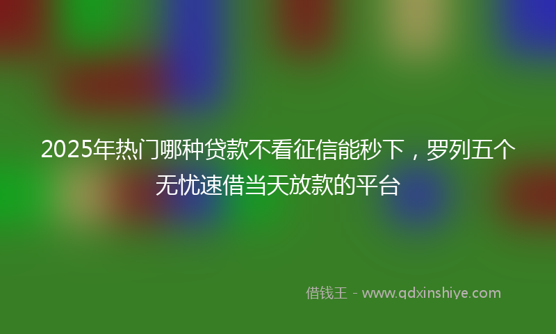 2025年热门哪种贷款不看征信能秒下，罗列五个无忧速借当天放款的平台
