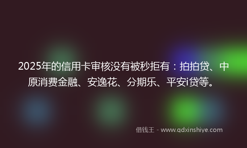 2025年的信用卡审核没有被秒拒有：拍拍贷、中原消费金融、安逸花、分期乐、平安i贷等。