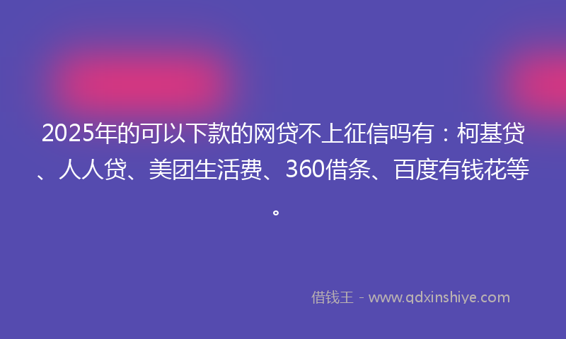 2025年的可以下款的网贷不上征信吗有：柯基贷、人人贷、美团生活费、360借条、百度有钱花等。