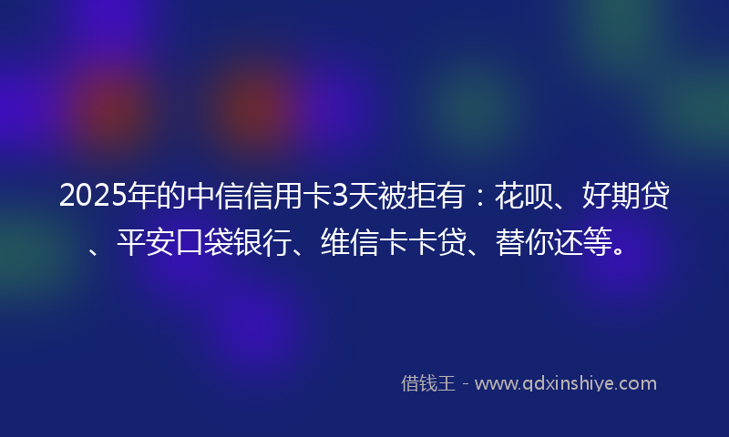 2025年的中信信用卡3天被拒有：花呗、好期贷、平安口袋银行、维信卡卡贷、替你还等。