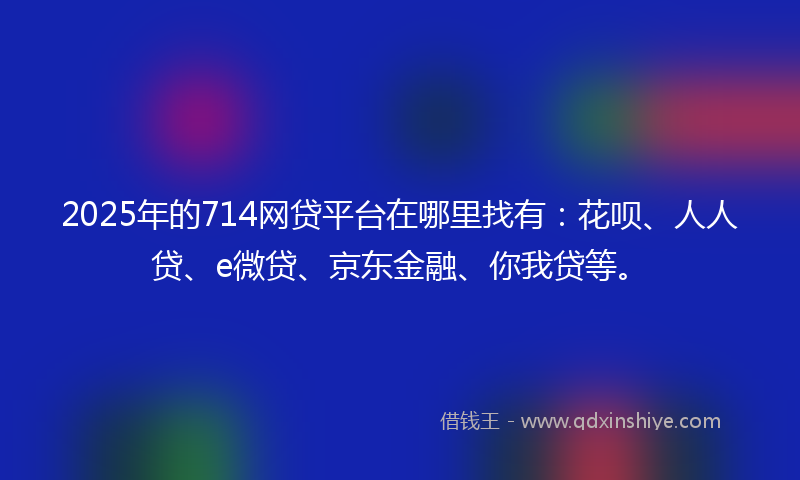 2025年的714网贷平台在哪里找有：花呗、人人贷、e微贷、京东金融、你我贷等。