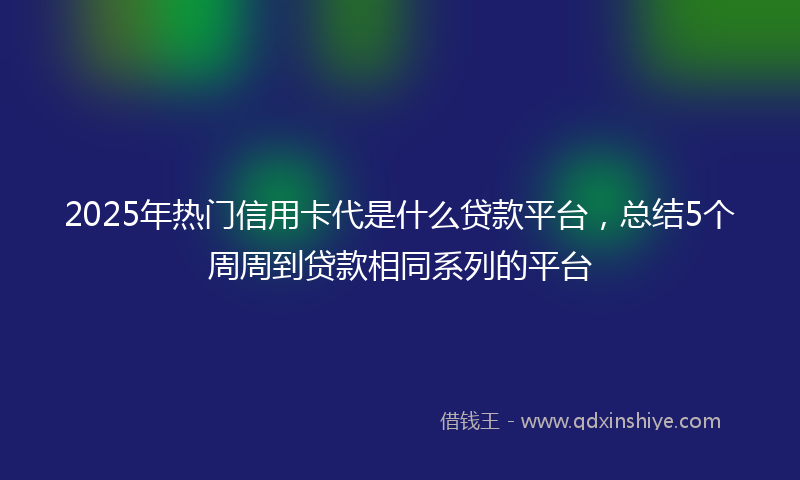 2025年热门信用卡代是什么贷款平台，总结5个周周到贷款相同系列的平台