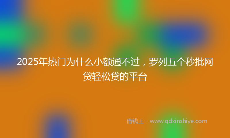 2025年热门为什么小额通不过，罗列五个秒批网贷轻松贷的平台