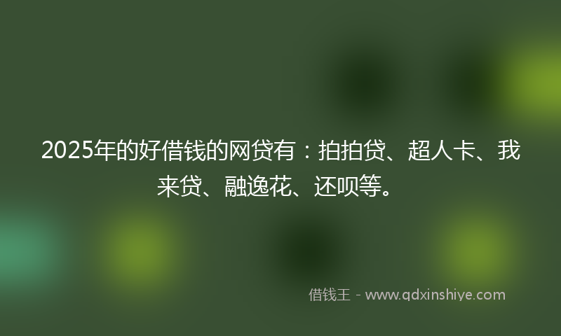 2025年的好借钱的网贷有：拍拍贷、超人卡、我来贷、融逸花、还呗等。