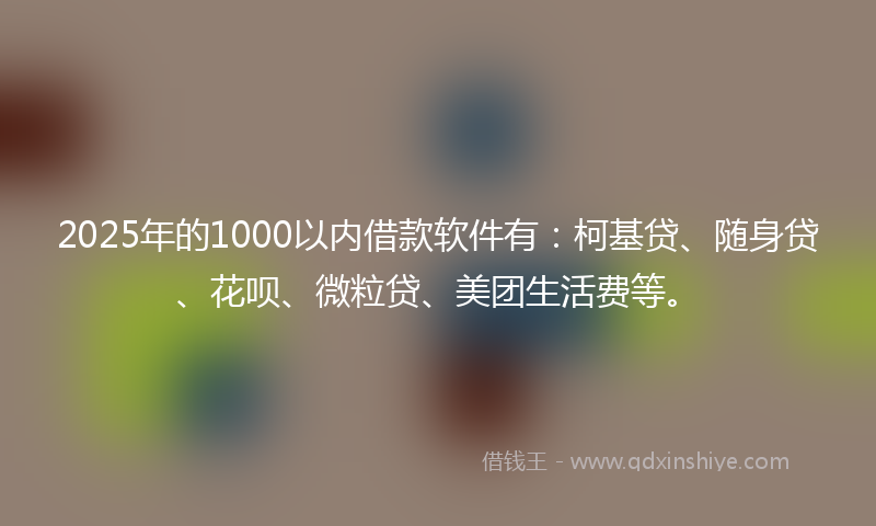 2025年的1000以内借款软件有：柯基贷、随身贷、花呗、微粒贷、美团生活费等。