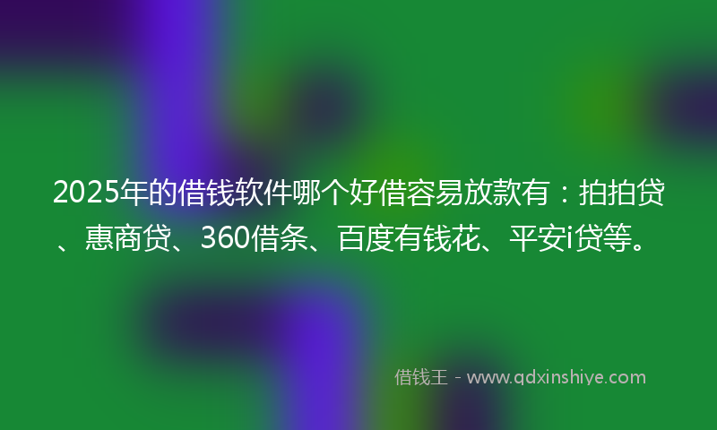 2025年的借钱软件哪个好借容易放款有：拍拍贷、惠商贷、360借条、百度有钱花、平安i贷等。
