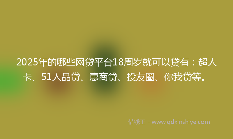 2025年的哪些网贷平台18周岁就可以贷有：超人卡、51人品贷、惠商贷、投友圈、你我贷等。