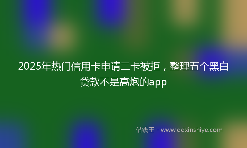 2025年热门信用卡申请二卡被拒，整理五个黑白贷款不是高炮的app