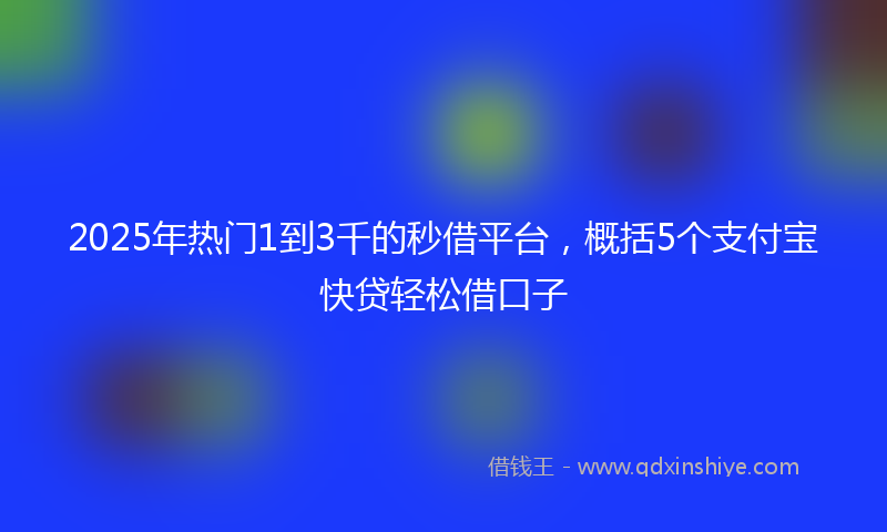 2025年热门1到3千的秒借平台，概括5个支付宝快贷轻松借口子