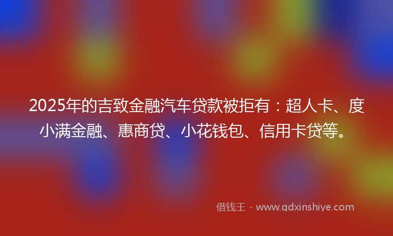 2025年的吉致金融汽车贷款被拒有：超人卡、度小满金融、惠商贷、小花钱包、信用卡贷等。