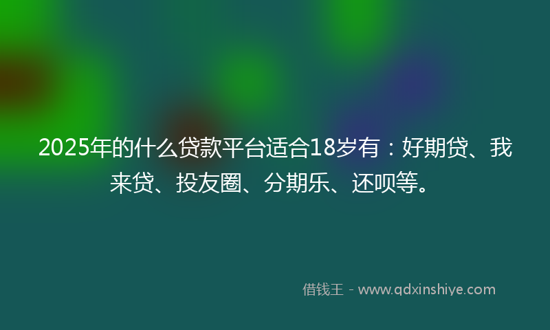 2025年的什么贷款平台适合18岁有：好期贷、我来贷、投友圈、分期乐、还呗等。
