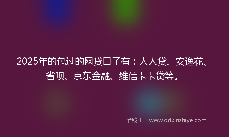 2025年的包过的网贷口子有：人人贷、安逸花、省呗、京东金融、维信卡卡贷等。