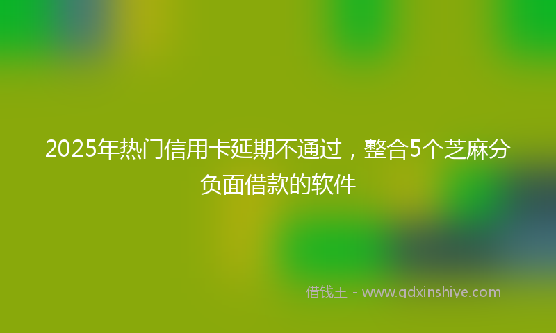 2025年热门信用卡延期不通过，整合5个芝麻分负面借款的软件