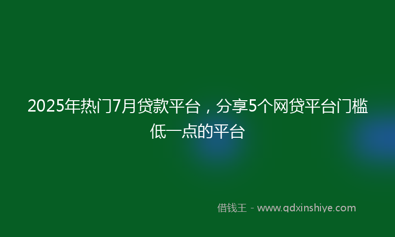 2025年热门7月贷款平台，分享5个网贷平台门槛低一点的平台