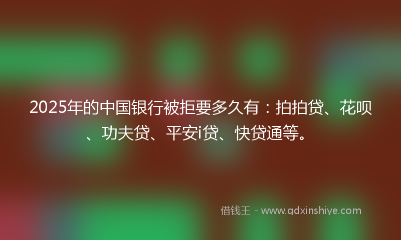 2025年的中国银行被拒要多久有：拍拍贷、花呗、功夫贷、平安i贷、快贷通等。