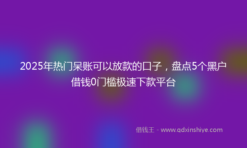 2025年热门呆账可以放款的口子，盘点5个黑户借钱0门槛极速下款平台