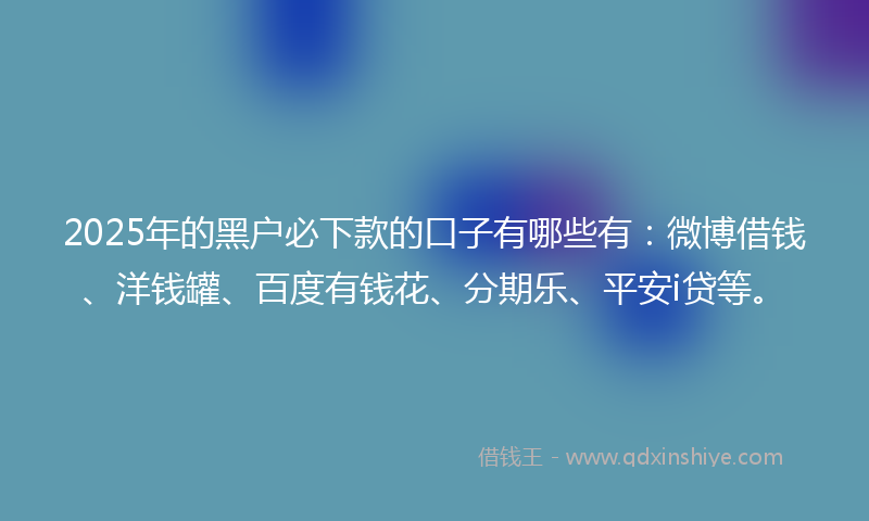 2025年的黑户必下款的口子有哪些有：微博借钱、洋钱罐、百度有钱花、分期乐、平安i贷等。