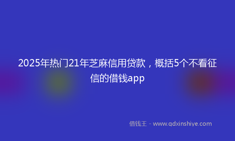 2025年热门21年芝麻信用贷款，概括5个不看征信的借钱app