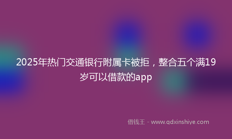 2025年热门交通银行附属卡被拒，整合五个满19岁可以借款的app