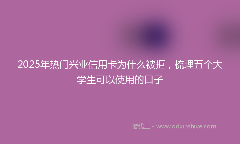 2025年热门兴业信用卡为什么被拒，梳理五个大学生可以使用的口子