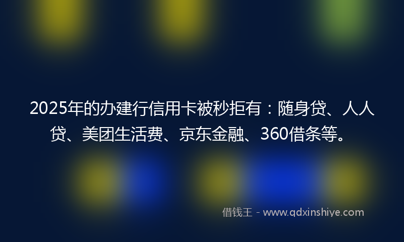 2025年的办建行信用卡被秒拒有：随身贷、人人贷、美团生活费、京东金融、360借条等。