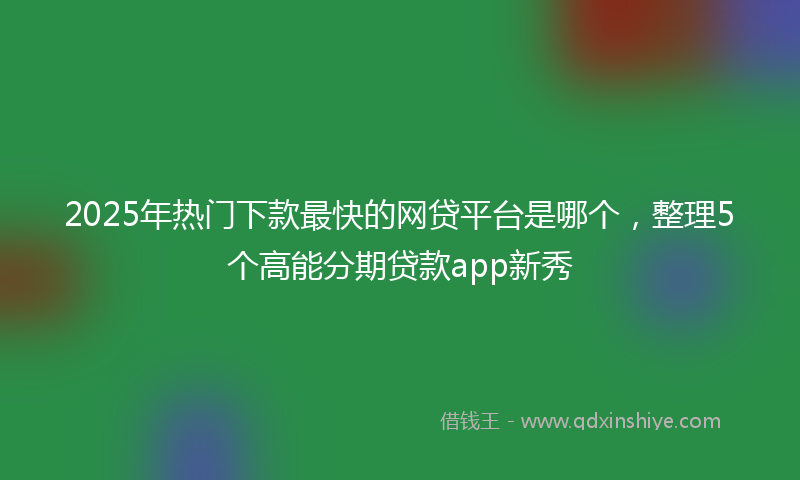 2025年热门下款最快的网贷平台是哪个，整理5个高能分期贷款app新秀