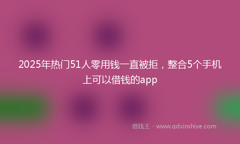 2025年热门51人零用钱一直被拒，整合5个手机上可以借钱的app