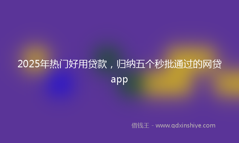 2025年热门好用贷款，归纳五个秒批通过的网贷app