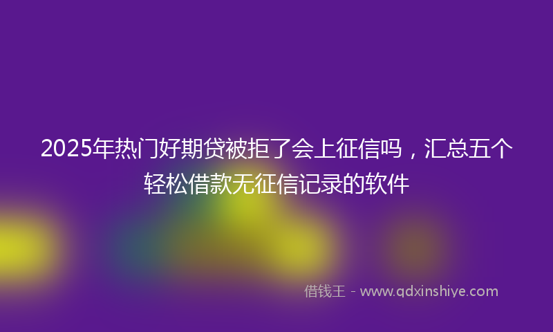 2025年热门好期贷被拒了会上征信吗，汇总五个轻松借款无征信记录的软件