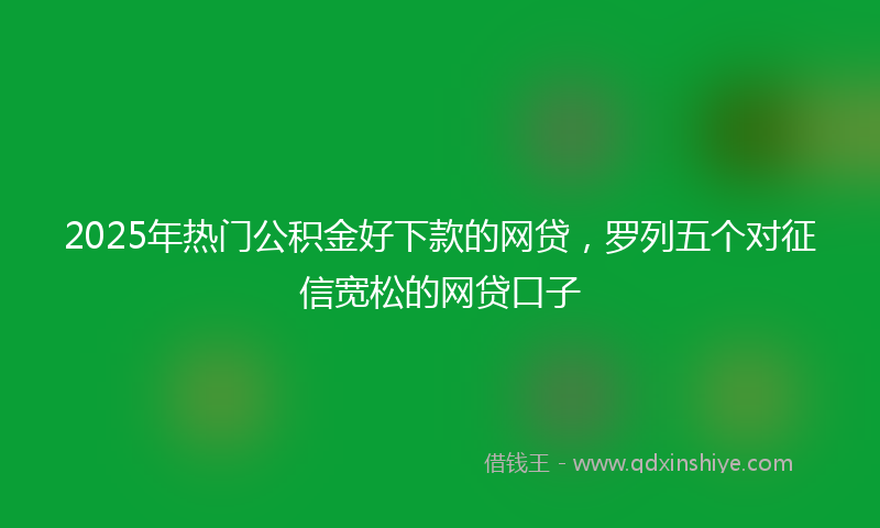 2025年热门公积金好下款的网贷，罗列五个对征信宽松的网贷口子