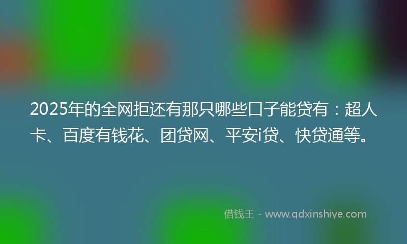 2025年的全网拒还有那只哪些口子能贷有：超人卡、百度有钱花、团贷网、平安i贷、快贷通等。